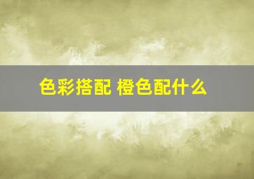 色彩搭配 橙色配什么